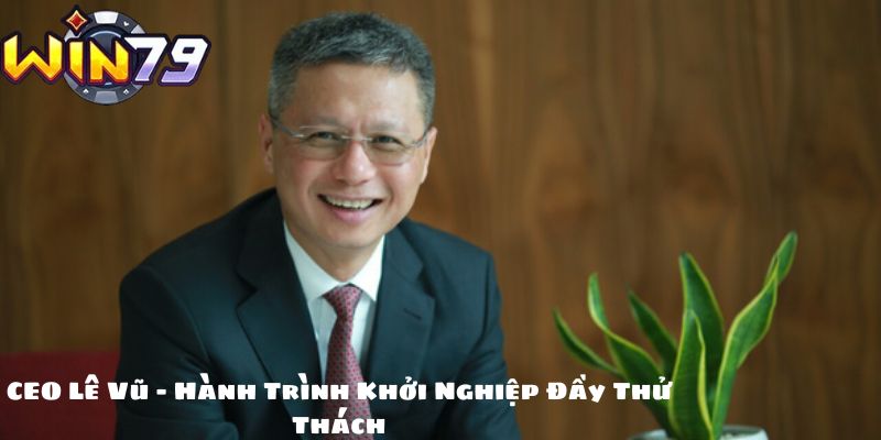 CEO Lê Vũ – Hành Trình Khởi Nghiệp Đầy Thử Thách